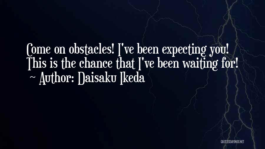 Daisaku Ikeda Quotes: Come On Obstacles! I've Been Expecting You! This Is The Chance That I've Been Waiting For!