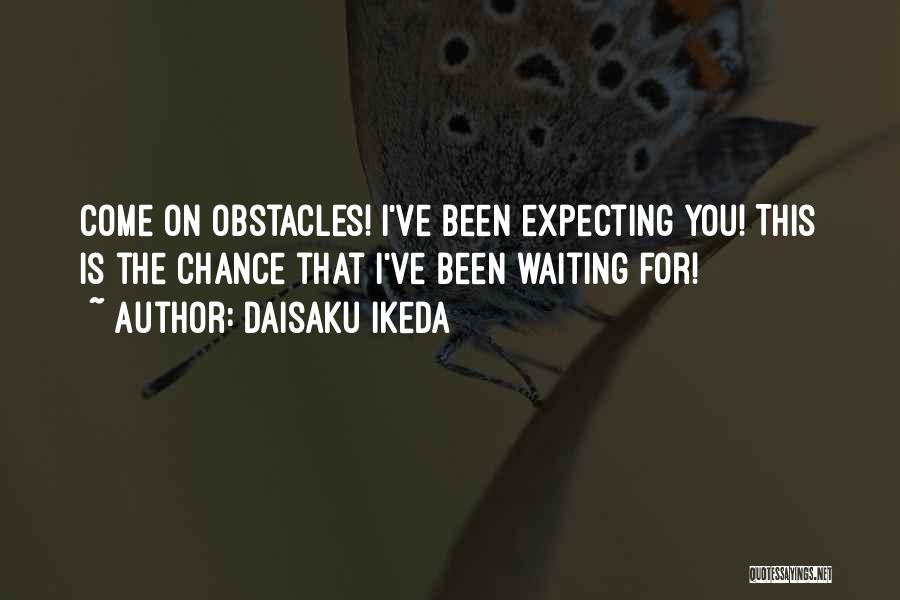 Daisaku Ikeda Quotes: Come On Obstacles! I've Been Expecting You! This Is The Chance That I've Been Waiting For!