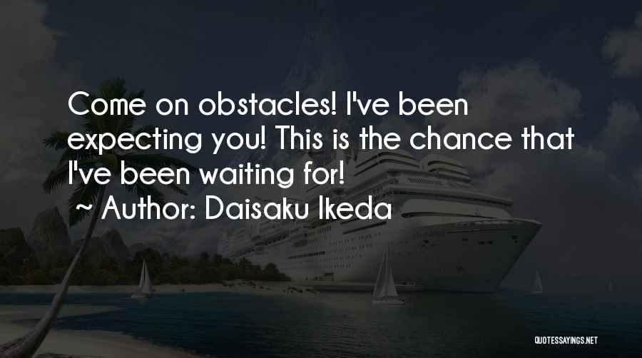 Daisaku Ikeda Quotes: Come On Obstacles! I've Been Expecting You! This Is The Chance That I've Been Waiting For!