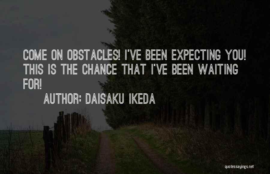 Daisaku Ikeda Quotes: Come On Obstacles! I've Been Expecting You! This Is The Chance That I've Been Waiting For!