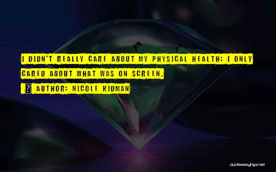 Nicole Kidman Quotes: I Didn't Really Care About My Physical Health; I Only Cared About What Was On Screen.