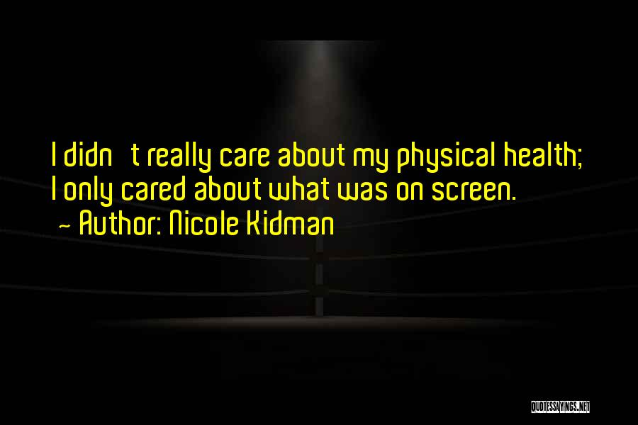 Nicole Kidman Quotes: I Didn't Really Care About My Physical Health; I Only Cared About What Was On Screen.
