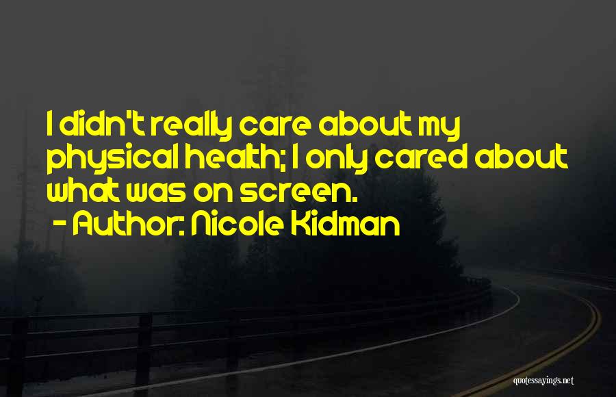 Nicole Kidman Quotes: I Didn't Really Care About My Physical Health; I Only Cared About What Was On Screen.