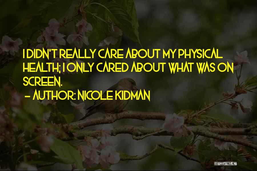 Nicole Kidman Quotes: I Didn't Really Care About My Physical Health; I Only Cared About What Was On Screen.