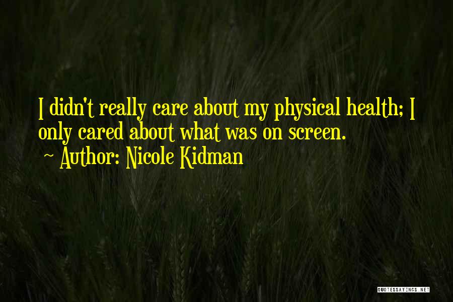 Nicole Kidman Quotes: I Didn't Really Care About My Physical Health; I Only Cared About What Was On Screen.