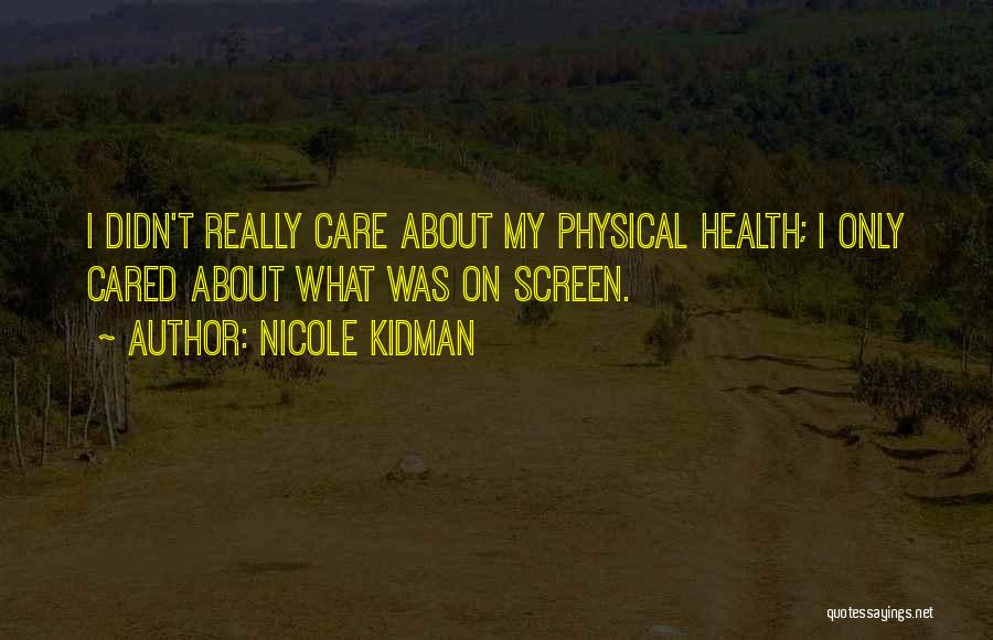 Nicole Kidman Quotes: I Didn't Really Care About My Physical Health; I Only Cared About What Was On Screen.