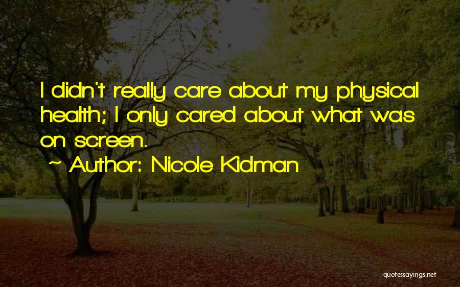 Nicole Kidman Quotes: I Didn't Really Care About My Physical Health; I Only Cared About What Was On Screen.