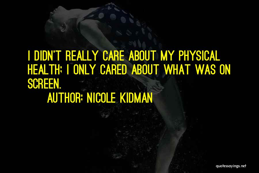 Nicole Kidman Quotes: I Didn't Really Care About My Physical Health; I Only Cared About What Was On Screen.