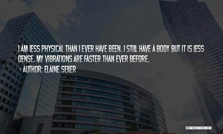 Elaine Seiler Quotes: I Am Less Physical Than I Ever Have Been. I Still Have A Body But It Is Less Dense. My