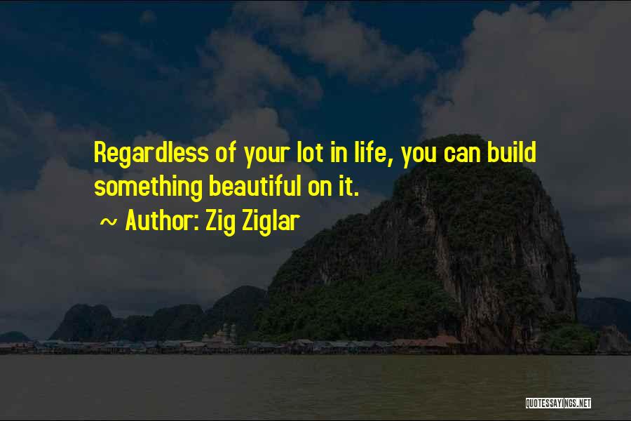 Zig Ziglar Quotes: Regardless Of Your Lot In Life, You Can Build Something Beautiful On It.