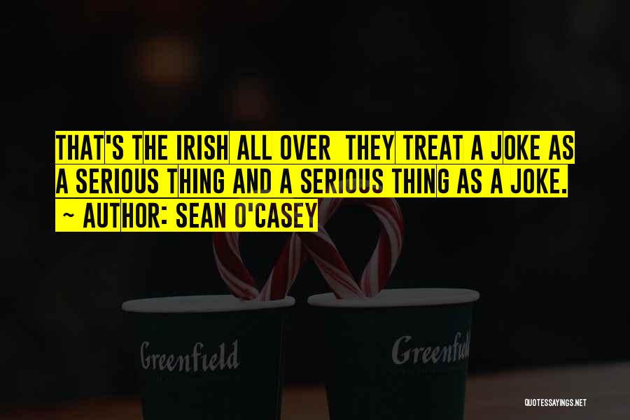 Sean O'Casey Quotes: That's The Irish All Over They Treat A Joke As A Serious Thing And A Serious Thing As A Joke.