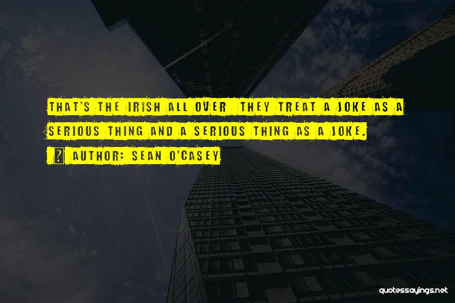 Sean O'Casey Quotes: That's The Irish All Over They Treat A Joke As A Serious Thing And A Serious Thing As A Joke.