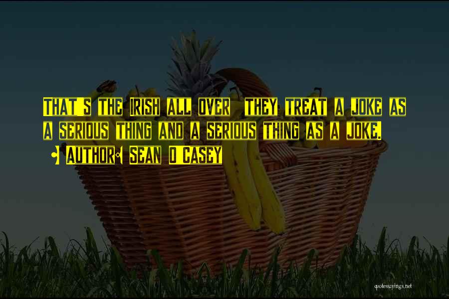 Sean O'Casey Quotes: That's The Irish All Over They Treat A Joke As A Serious Thing And A Serious Thing As A Joke.