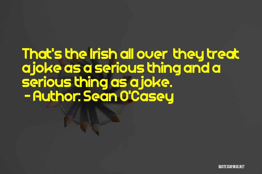 Sean O'Casey Quotes: That's The Irish All Over They Treat A Joke As A Serious Thing And A Serious Thing As A Joke.