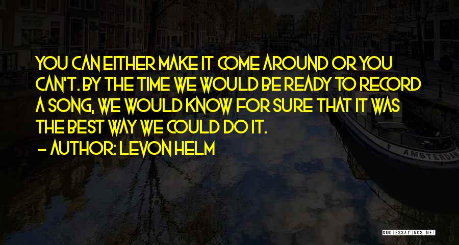 Levon Helm Quotes: You Can Either Make It Come Around Or You Can't. By The Time We Would Be Ready To Record A