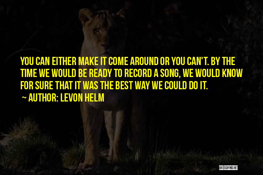 Levon Helm Quotes: You Can Either Make It Come Around Or You Can't. By The Time We Would Be Ready To Record A