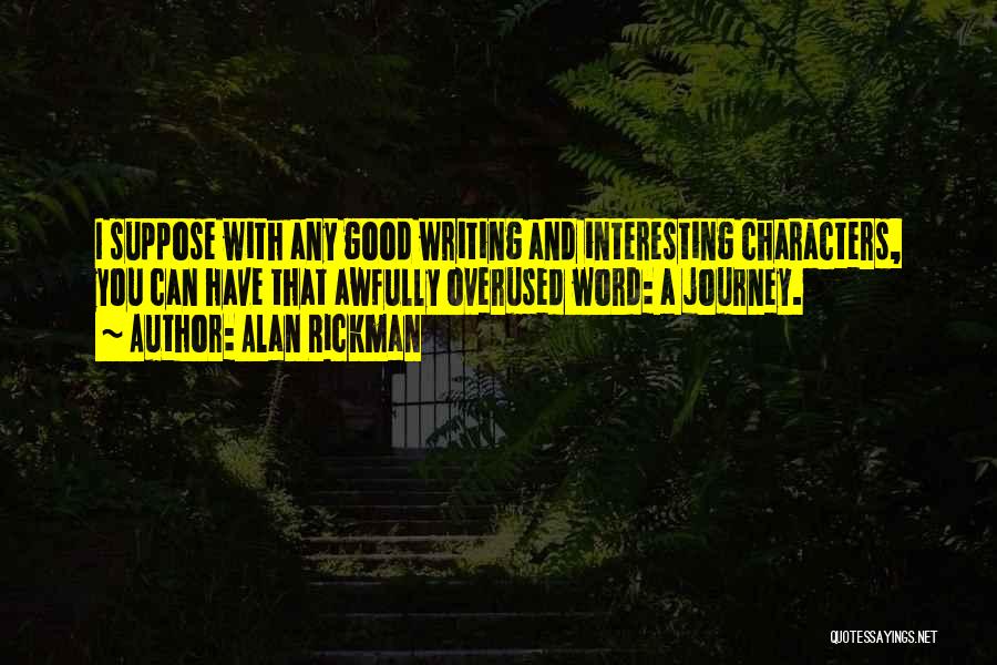 Alan Rickman Quotes: I Suppose With Any Good Writing And Interesting Characters, You Can Have That Awfully Overused Word: A Journey.
