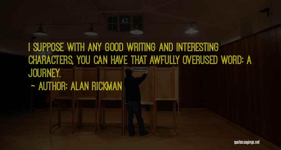 Alan Rickman Quotes: I Suppose With Any Good Writing And Interesting Characters, You Can Have That Awfully Overused Word: A Journey.
