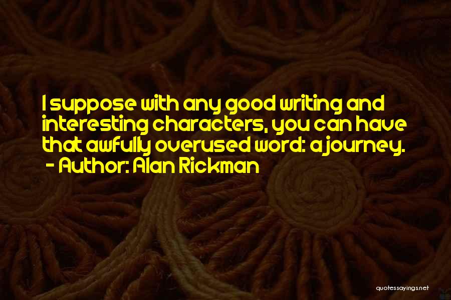 Alan Rickman Quotes: I Suppose With Any Good Writing And Interesting Characters, You Can Have That Awfully Overused Word: A Journey.