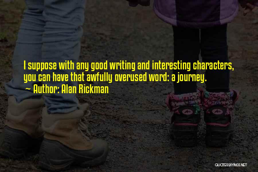 Alan Rickman Quotes: I Suppose With Any Good Writing And Interesting Characters, You Can Have That Awfully Overused Word: A Journey.