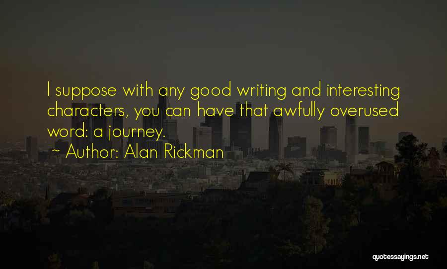 Alan Rickman Quotes: I Suppose With Any Good Writing And Interesting Characters, You Can Have That Awfully Overused Word: A Journey.