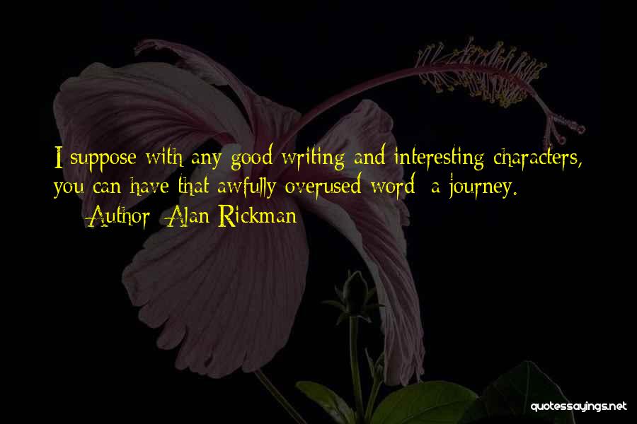 Alan Rickman Quotes: I Suppose With Any Good Writing And Interesting Characters, You Can Have That Awfully Overused Word: A Journey.