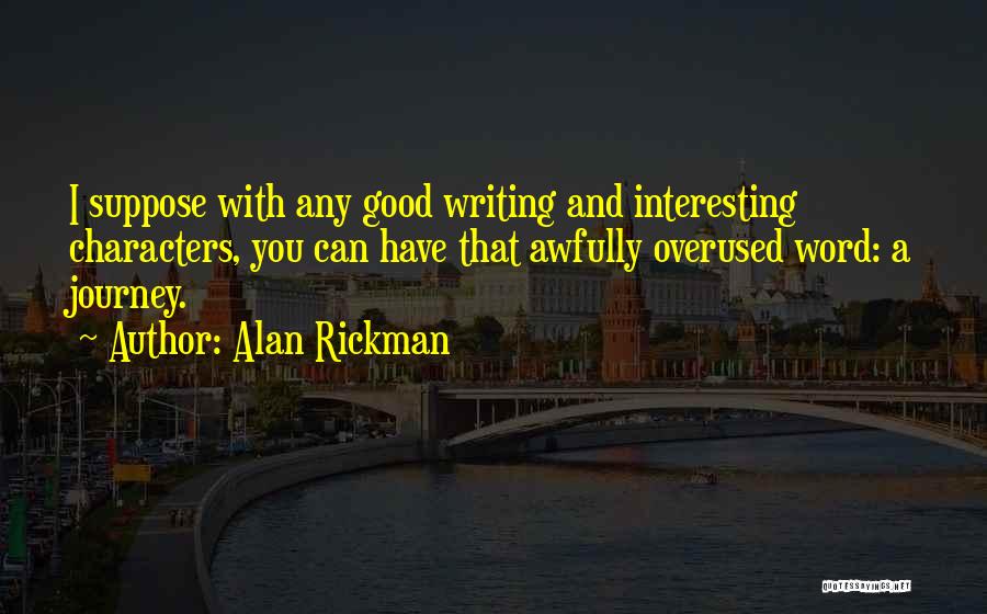 Alan Rickman Quotes: I Suppose With Any Good Writing And Interesting Characters, You Can Have That Awfully Overused Word: A Journey.