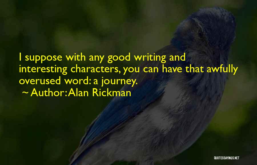Alan Rickman Quotes: I Suppose With Any Good Writing And Interesting Characters, You Can Have That Awfully Overused Word: A Journey.