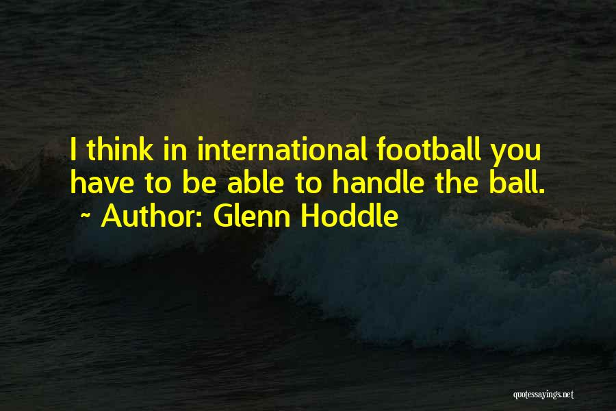 Glenn Hoddle Quotes: I Think In International Football You Have To Be Able To Handle The Ball.