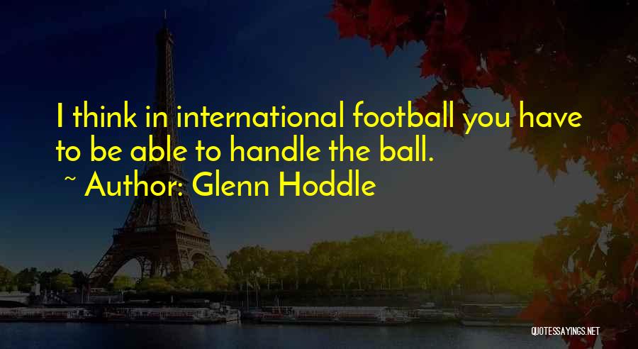 Glenn Hoddle Quotes: I Think In International Football You Have To Be Able To Handle The Ball.