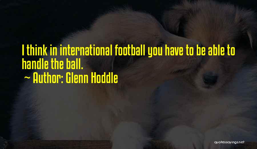 Glenn Hoddle Quotes: I Think In International Football You Have To Be Able To Handle The Ball.