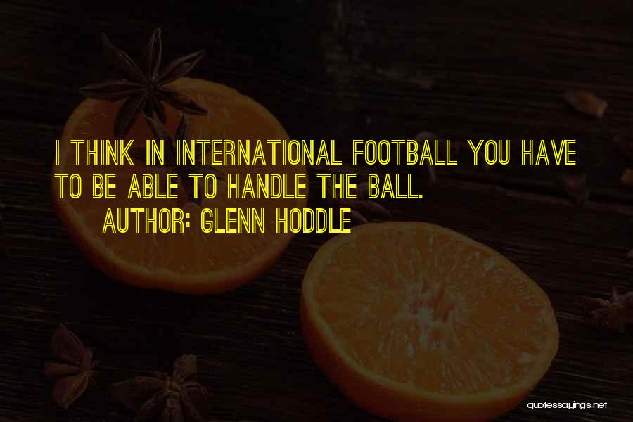 Glenn Hoddle Quotes: I Think In International Football You Have To Be Able To Handle The Ball.