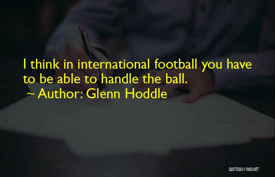 Glenn Hoddle Quotes: I Think In International Football You Have To Be Able To Handle The Ball.