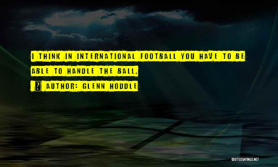 Glenn Hoddle Quotes: I Think In International Football You Have To Be Able To Handle The Ball.