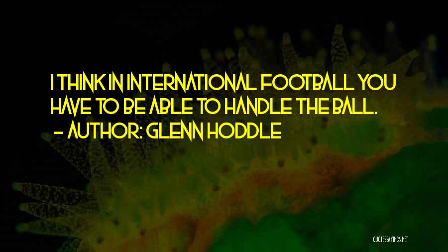 Glenn Hoddle Quotes: I Think In International Football You Have To Be Able To Handle The Ball.