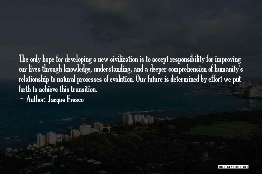 Jacque Fresco Quotes: The Only Hope For Developing A New Civilization Is To Accept Responsibility For Improving Our Lives Through Knowledge, Understanding, And