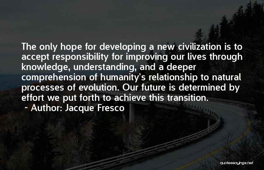 Jacque Fresco Quotes: The Only Hope For Developing A New Civilization Is To Accept Responsibility For Improving Our Lives Through Knowledge, Understanding, And