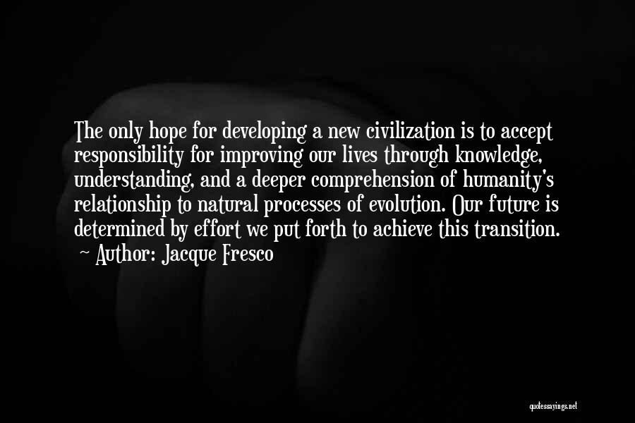 Jacque Fresco Quotes: The Only Hope For Developing A New Civilization Is To Accept Responsibility For Improving Our Lives Through Knowledge, Understanding, And