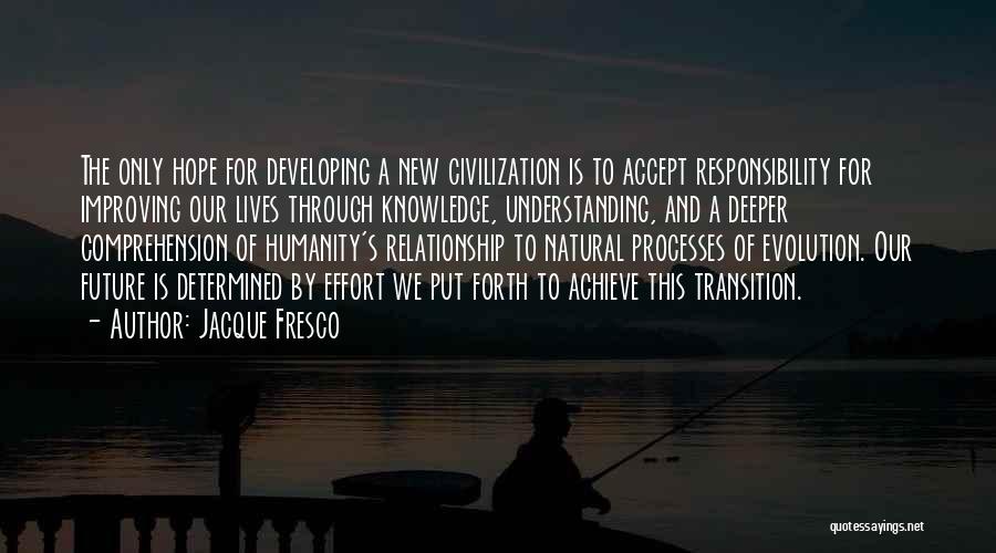 Jacque Fresco Quotes: The Only Hope For Developing A New Civilization Is To Accept Responsibility For Improving Our Lives Through Knowledge, Understanding, And