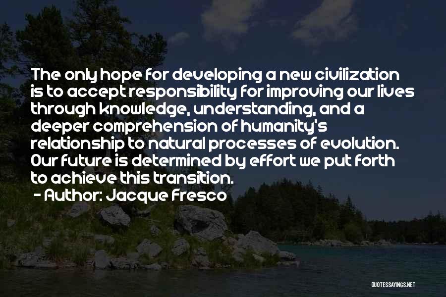 Jacque Fresco Quotes: The Only Hope For Developing A New Civilization Is To Accept Responsibility For Improving Our Lives Through Knowledge, Understanding, And