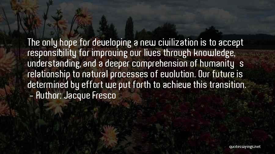 Jacque Fresco Quotes: The Only Hope For Developing A New Civilization Is To Accept Responsibility For Improving Our Lives Through Knowledge, Understanding, And