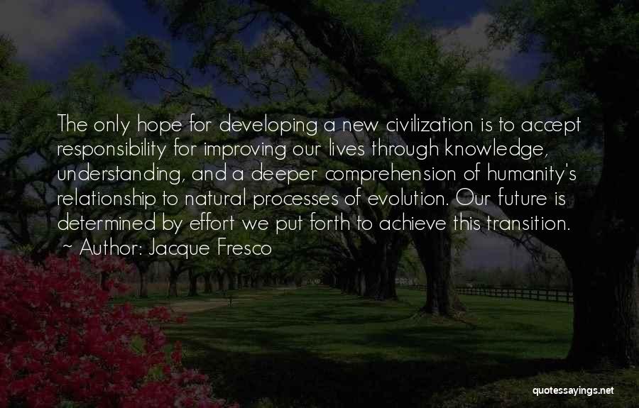 Jacque Fresco Quotes: The Only Hope For Developing A New Civilization Is To Accept Responsibility For Improving Our Lives Through Knowledge, Understanding, And