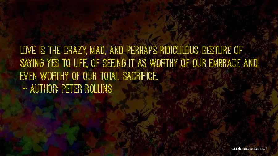 Peter Rollins Quotes: Love Is The Crazy, Mad, And Perhaps Ridiculous Gesture Of Saying Yes To Life, Of Seeing It As Worthy Of