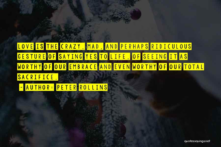 Peter Rollins Quotes: Love Is The Crazy, Mad, And Perhaps Ridiculous Gesture Of Saying Yes To Life, Of Seeing It As Worthy Of