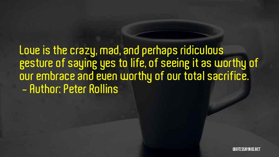 Peter Rollins Quotes: Love Is The Crazy, Mad, And Perhaps Ridiculous Gesture Of Saying Yes To Life, Of Seeing It As Worthy Of