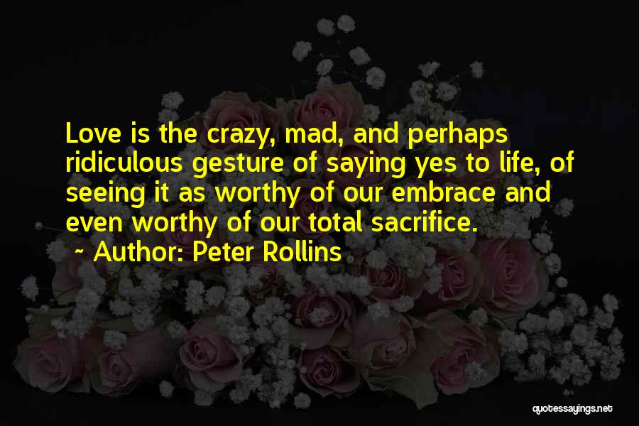 Peter Rollins Quotes: Love Is The Crazy, Mad, And Perhaps Ridiculous Gesture Of Saying Yes To Life, Of Seeing It As Worthy Of