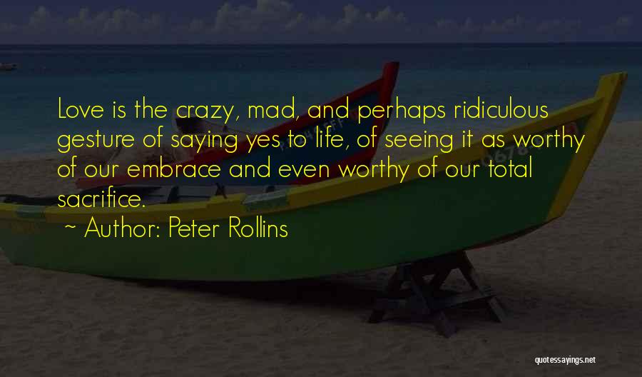 Peter Rollins Quotes: Love Is The Crazy, Mad, And Perhaps Ridiculous Gesture Of Saying Yes To Life, Of Seeing It As Worthy Of