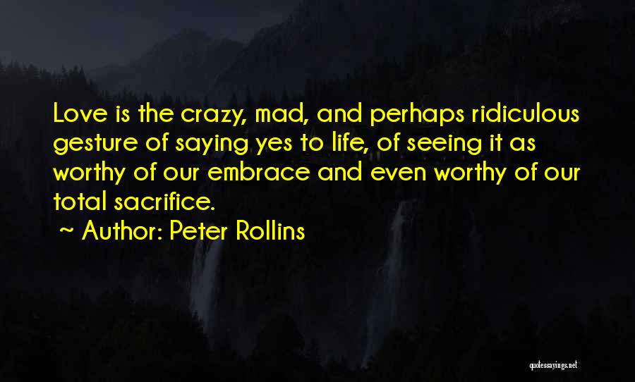 Peter Rollins Quotes: Love Is The Crazy, Mad, And Perhaps Ridiculous Gesture Of Saying Yes To Life, Of Seeing It As Worthy Of