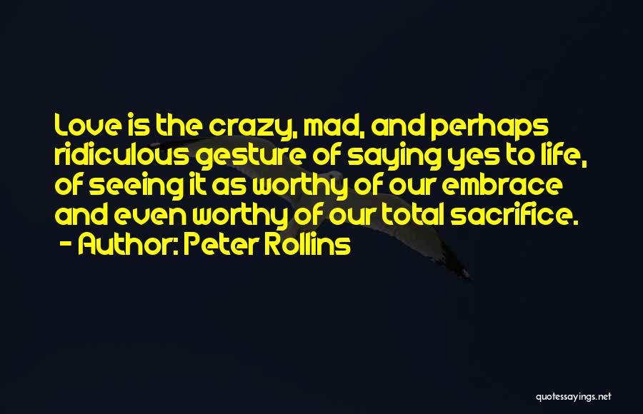Peter Rollins Quotes: Love Is The Crazy, Mad, And Perhaps Ridiculous Gesture Of Saying Yes To Life, Of Seeing It As Worthy Of