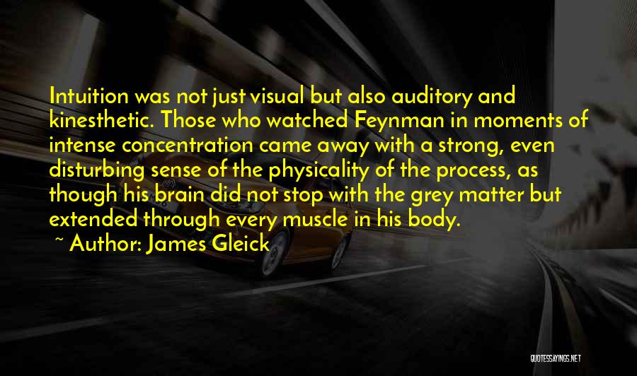 James Gleick Quotes: Intuition Was Not Just Visual But Also Auditory And Kinesthetic. Those Who Watched Feynman In Moments Of Intense Concentration Came